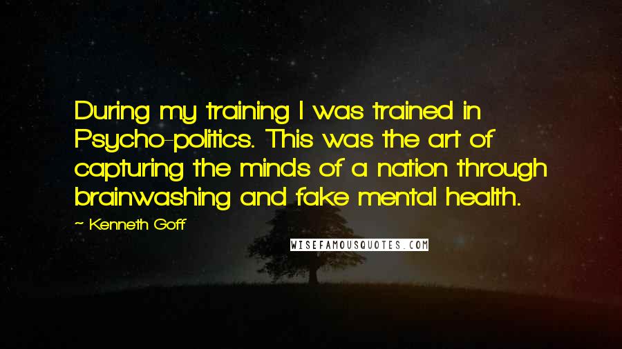 Kenneth Goff quotes: During my training I was trained in Psycho-politics. This was the art of capturing the minds of a nation through brainwashing and fake mental health.