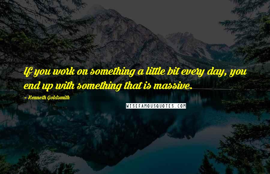 Kenneth Goldsmith quotes: If you work on something a little bit every day, you end up with something that is massive.