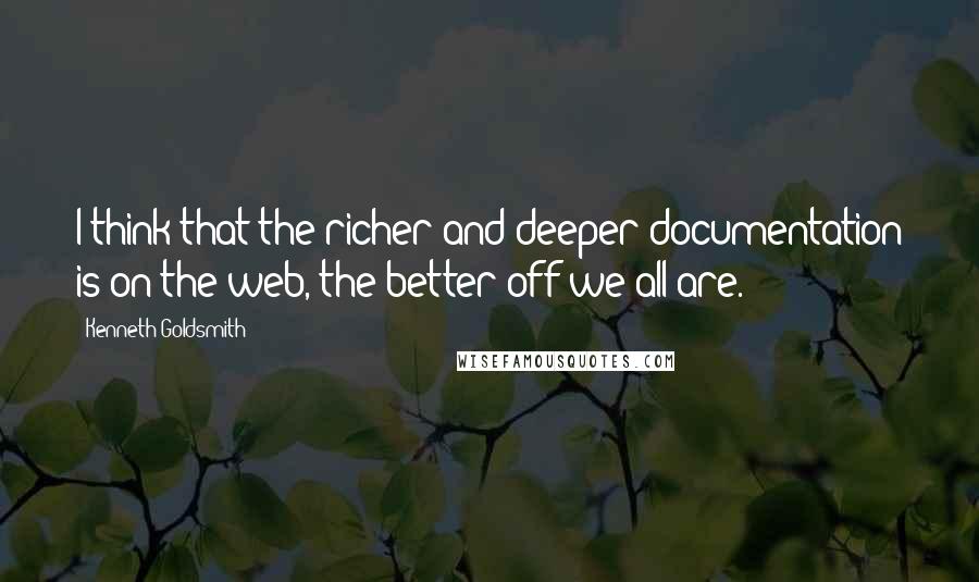 Kenneth Goldsmith quotes: I think that the richer and deeper documentation is on the web, the better off we all are.