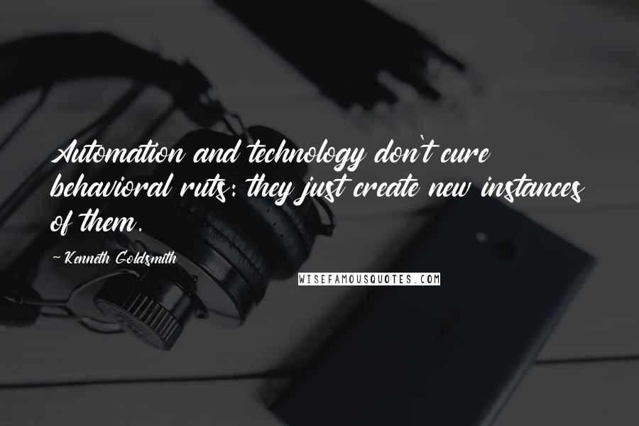 Kenneth Goldsmith quotes: Automation and technology don't cure behavioral ruts: they just create new instances of them.