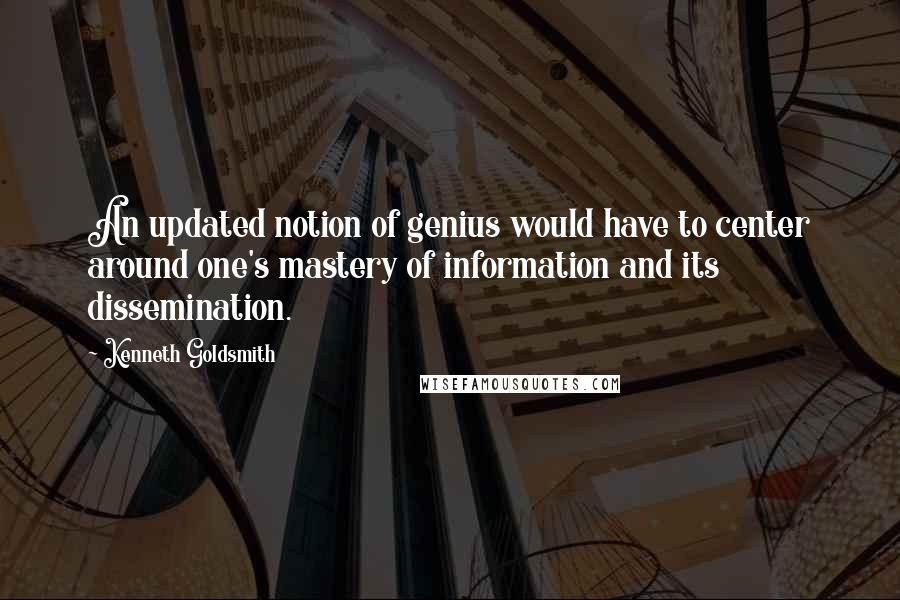 Kenneth Goldsmith quotes: An updated notion of genius would have to center around one's mastery of information and its dissemination.
