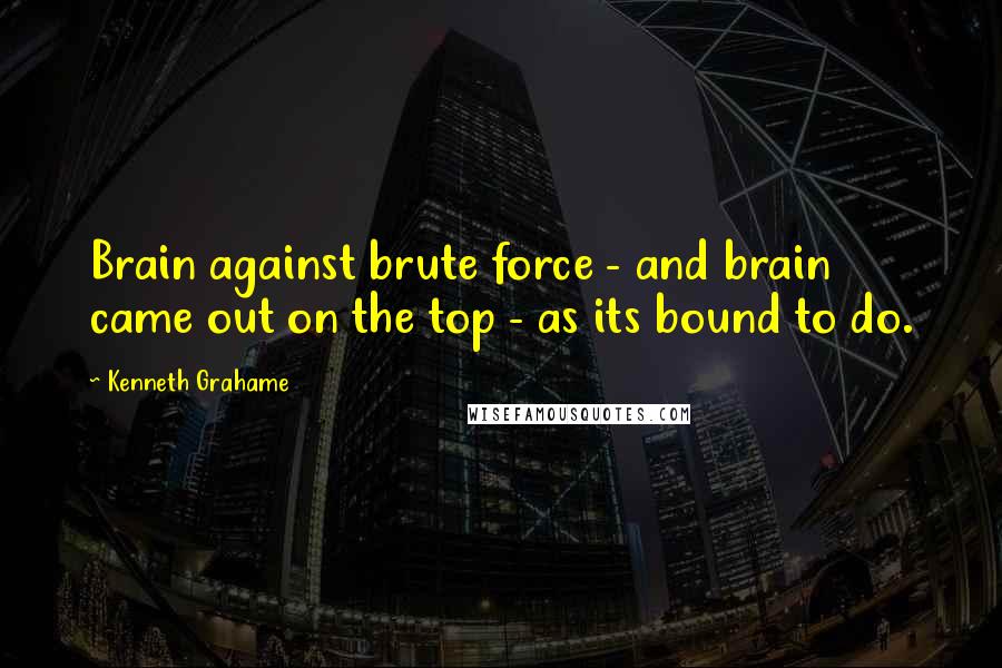 Kenneth Grahame quotes: Brain against brute force - and brain came out on the top - as its bound to do.