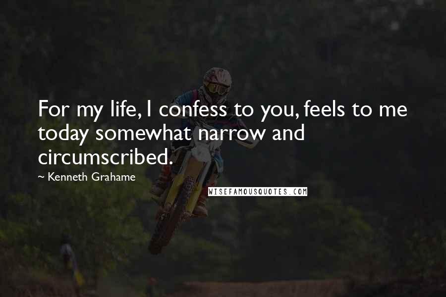 Kenneth Grahame quotes: For my life, I confess to you, feels to me today somewhat narrow and circumscribed.