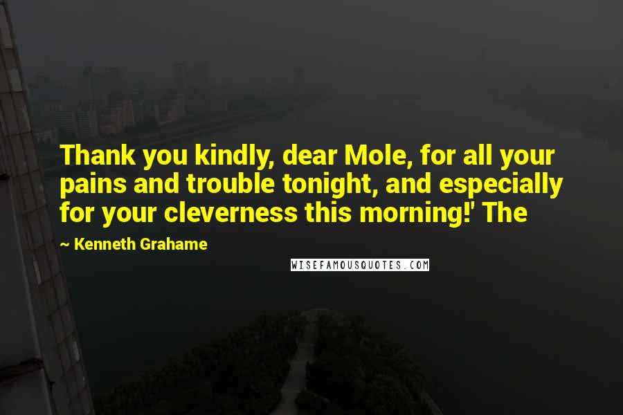 Kenneth Grahame quotes: Thank you kindly, dear Mole, for all your pains and trouble tonight, and especially for your cleverness this morning!' The