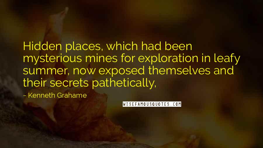 Kenneth Grahame quotes: Hidden places, which had been mysterious mines for exploration in leafy summer, now exposed themselves and their secrets pathetically,