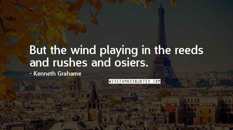 Kenneth Grahame quotes: But the wind playing in the reeds and rushes and osiers.