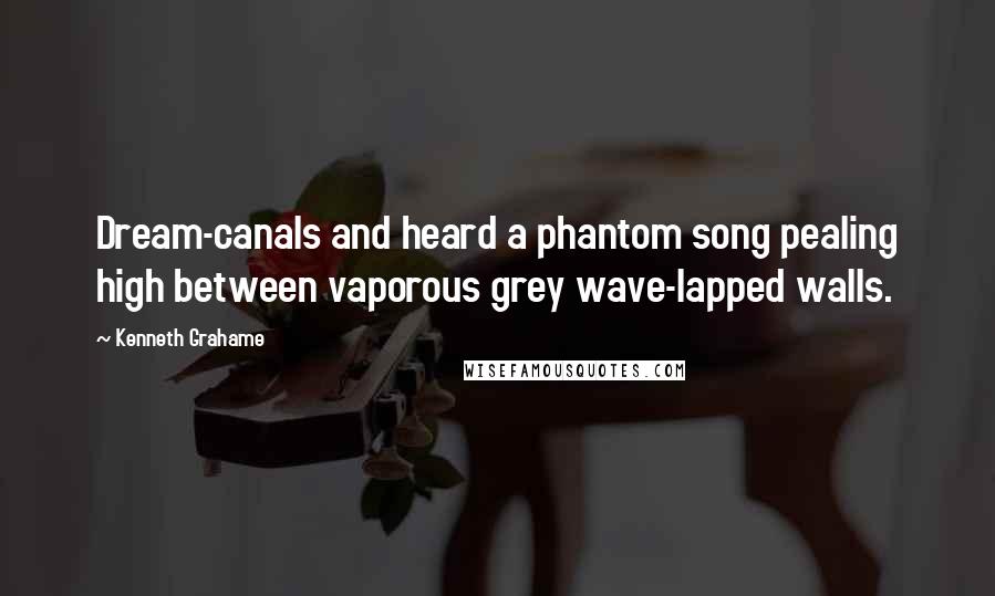 Kenneth Grahame quotes: Dream-canals and heard a phantom song pealing high between vaporous grey wave-lapped walls.