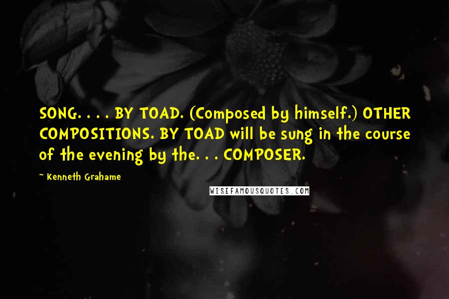 Kenneth Grahame quotes: SONG. . . . BY TOAD. (Composed by himself.) OTHER COMPOSITIONS. BY TOAD will be sung in the course of the evening by the. . . COMPOSER.