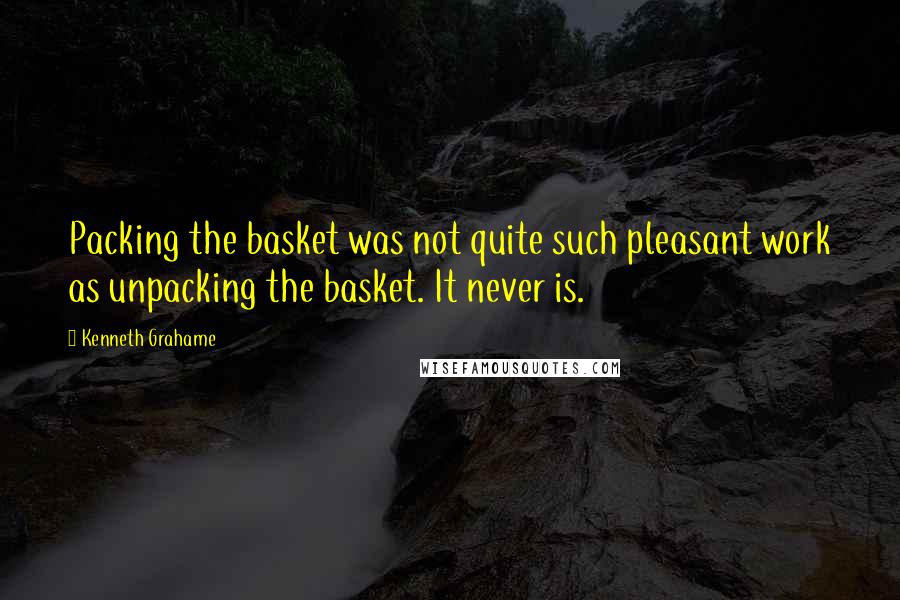 Kenneth Grahame quotes: Packing the basket was not quite such pleasant work as unpacking the basket. It never is.
