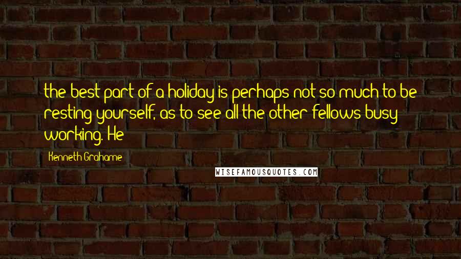 Kenneth Grahame quotes: the best part of a holiday is perhaps not so much to be resting yourself, as to see all the other fellows busy working. He