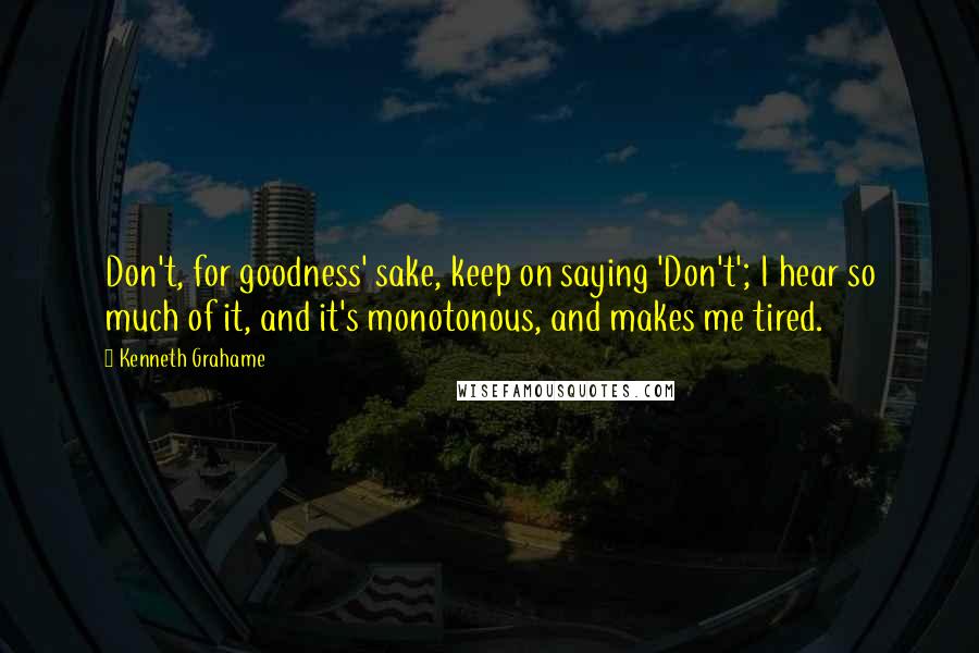 Kenneth Grahame quotes: Don't, for goodness' sake, keep on saying 'Don't'; I hear so much of it, and it's monotonous, and makes me tired.