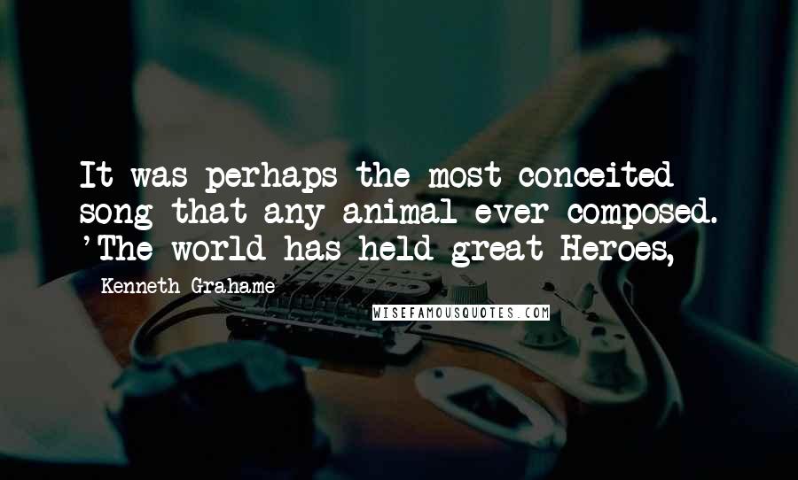 Kenneth Grahame quotes: It was perhaps the most conceited song that any animal ever composed. 'The world has held great Heroes,