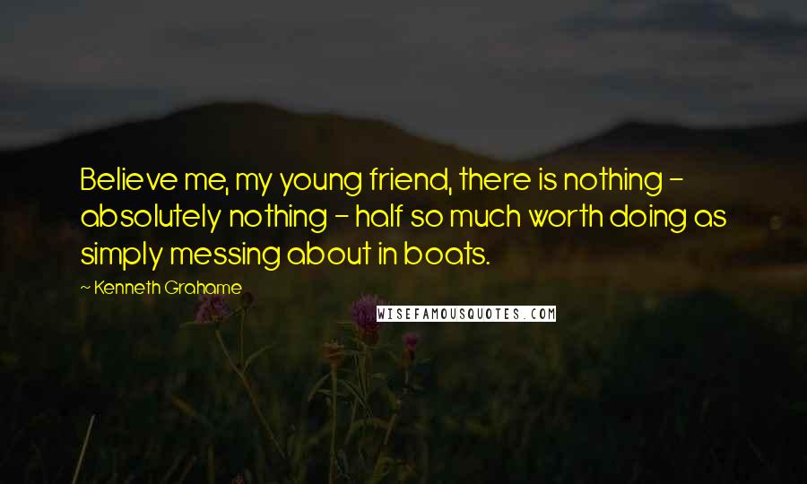 Kenneth Grahame quotes: Believe me, my young friend, there is nothing - absolutely nothing - half so much worth doing as simply messing about in boats.