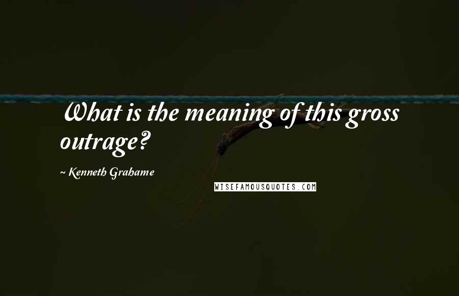 Kenneth Grahame quotes: What is the meaning of this gross outrage?