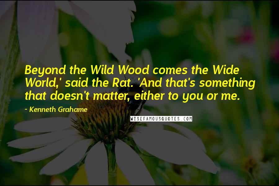 Kenneth Grahame quotes: Beyond the Wild Wood comes the Wide World,' said the Rat. 'And that's something that doesn't matter, either to you or me.