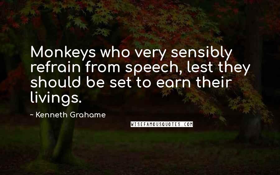 Kenneth Grahame quotes: Monkeys who very sensibly refrain from speech, lest they should be set to earn their livings.