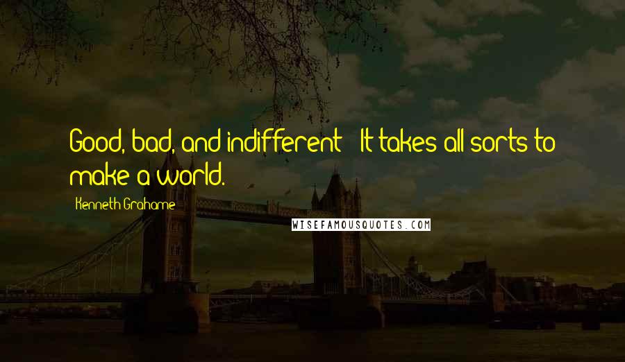Kenneth Grahame quotes: Good, bad, and indifferent - It takes all sorts to make a world.