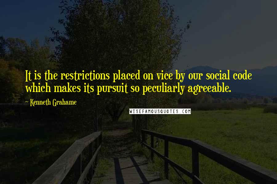 Kenneth Grahame quotes: It is the restrictions placed on vice by our social code which makes its pursuit so peculiarly agreeable.