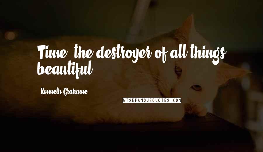 Kenneth Grahame quotes: Time, the destroyer of all things beautiful,