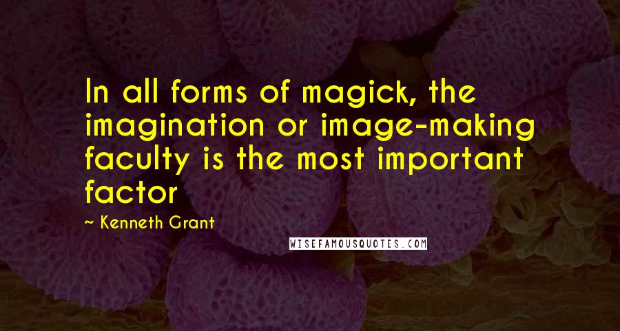 Kenneth Grant quotes: In all forms of magick, the imagination or image-making faculty is the most important factor