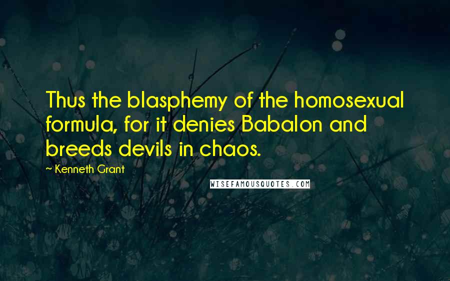 Kenneth Grant quotes: Thus the blasphemy of the homosexual formula, for it denies Babalon and breeds devils in chaos.