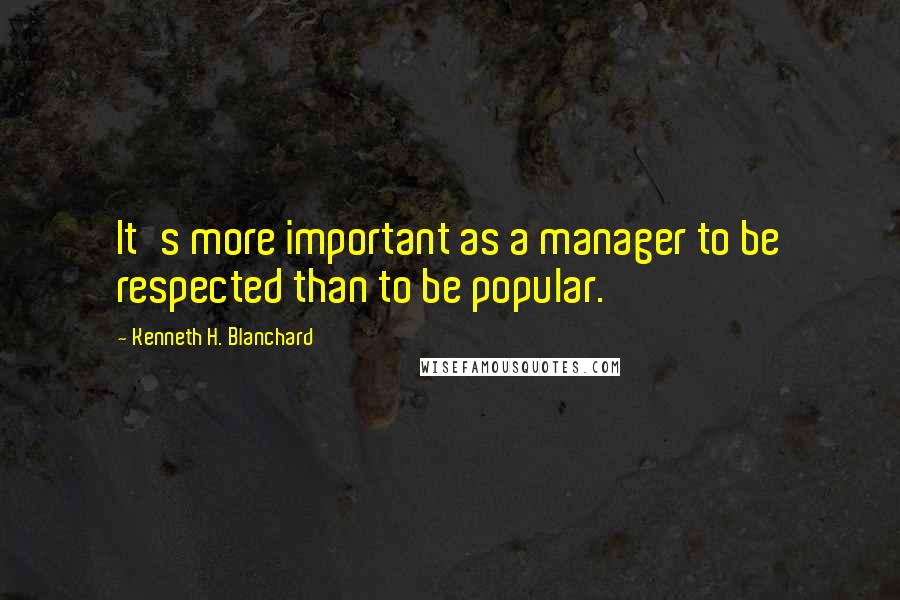 Kenneth H. Blanchard quotes: It's more important as a manager to be respected than to be popular.