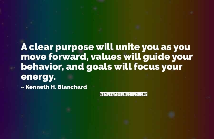 Kenneth H. Blanchard quotes: A clear purpose will unite you as you move forward, values will guide your behavior, and goals will focus your energy.