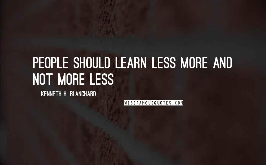 Kenneth H. Blanchard quotes: People should learn Less More and not More Less