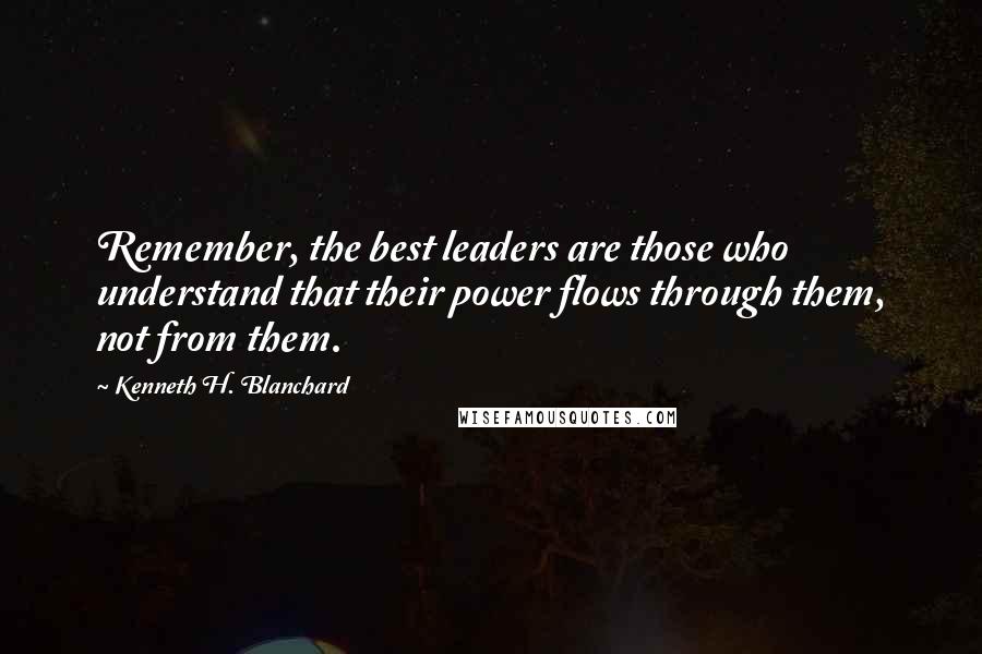Kenneth H. Blanchard quotes: Remember, the best leaders are those who understand that their power flows through them, not from them.