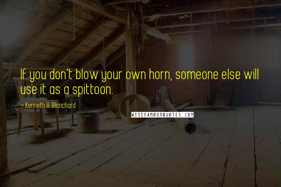 Kenneth H. Blanchard quotes: If you don't blow your own horn, someone else will use it as a spittoon.