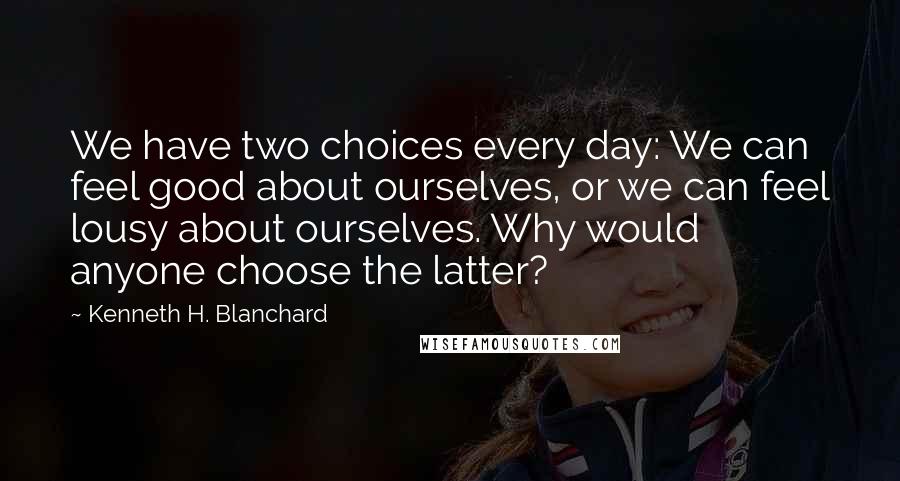 Kenneth H. Blanchard quotes: We have two choices every day: We can feel good about ourselves, or we can feel lousy about ourselves. Why would anyone choose the latter?