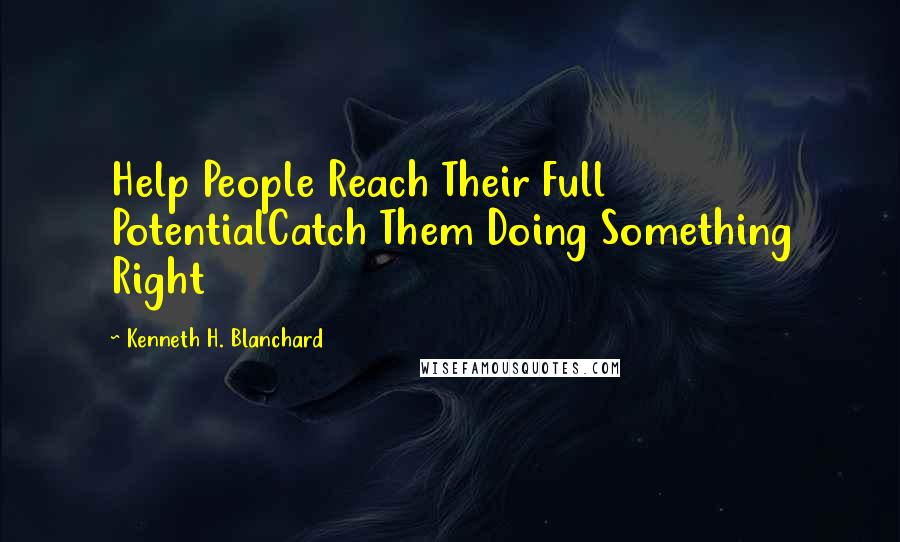 Kenneth H. Blanchard quotes: Help People Reach Their Full PotentialCatch Them Doing Something Right