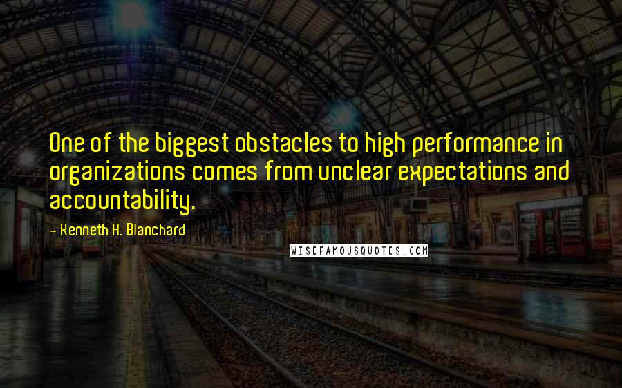 Kenneth H. Blanchard quotes: One of the biggest obstacles to high performance in organizations comes from unclear expectations and accountability.