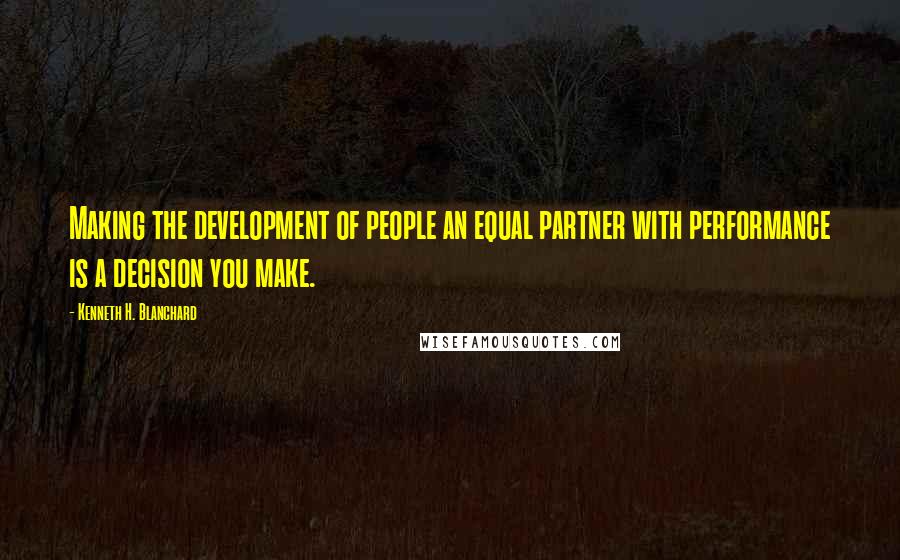Kenneth H. Blanchard quotes: Making the development of people an equal partner with performance is a decision you make.