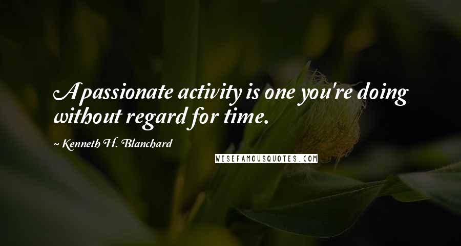 Kenneth H. Blanchard quotes: A passionate activity is one you're doing without regard for time.
