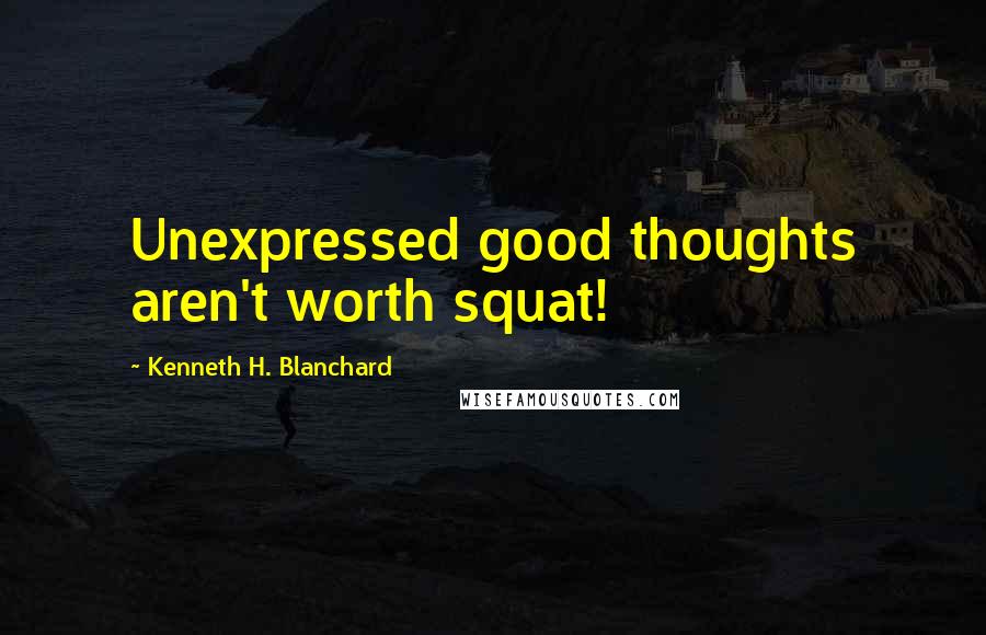 Kenneth H. Blanchard quotes: Unexpressed good thoughts aren't worth squat!