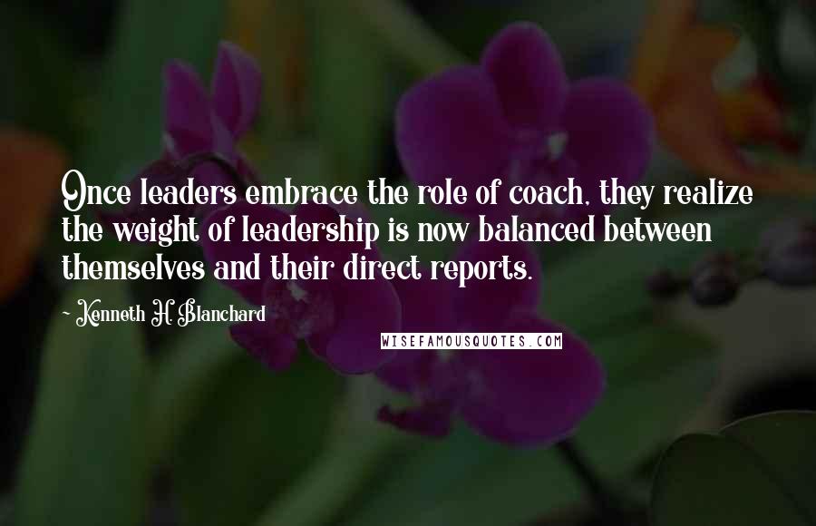 Kenneth H. Blanchard quotes: Once leaders embrace the role of coach, they realize the weight of leadership is now balanced between themselves and their direct reports.