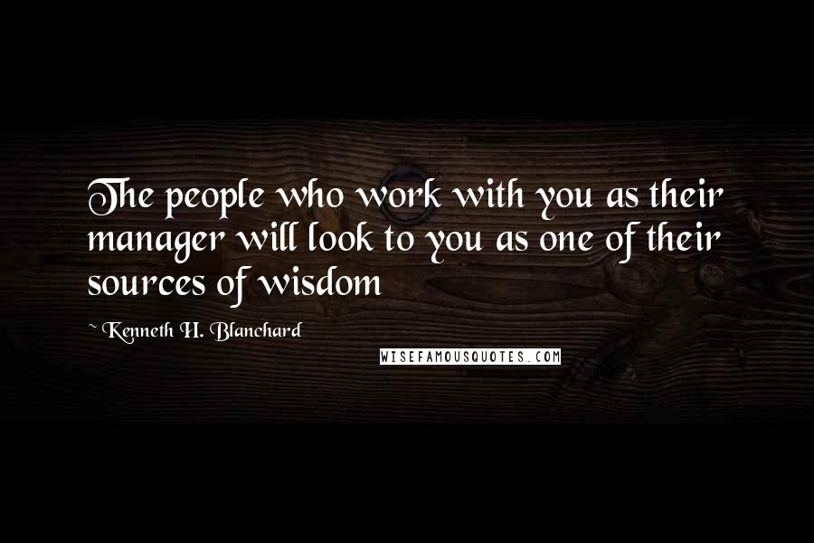 Kenneth H. Blanchard quotes: The people who work with you as their manager will look to you as one of their sources of wisdom