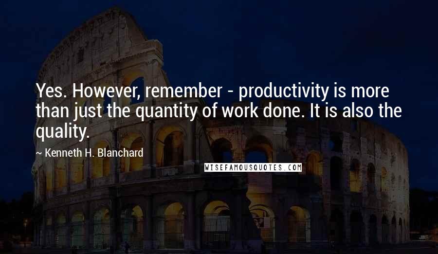 Kenneth H. Blanchard quotes: Yes. However, remember - productivity is more than just the quantity of work done. It is also the quality.