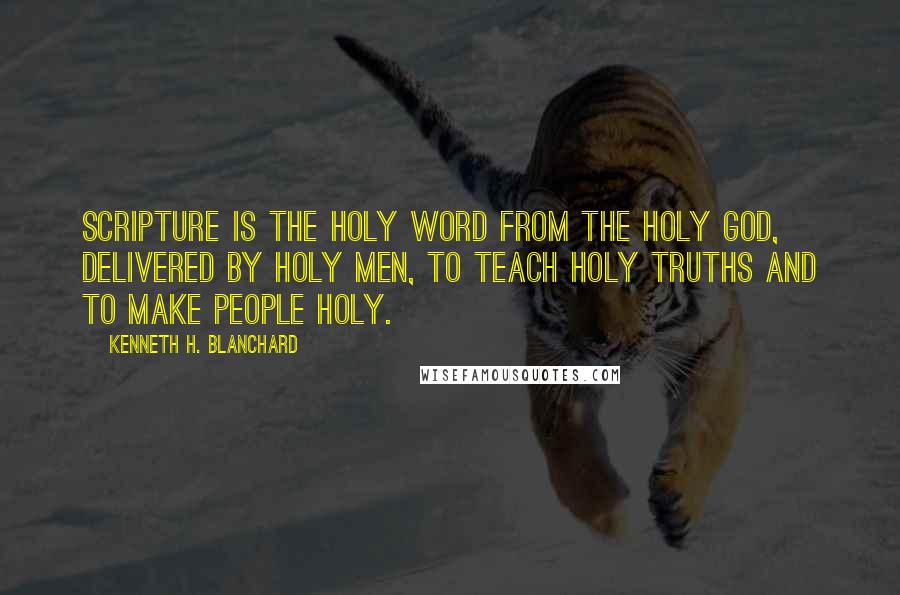 Kenneth H. Blanchard quotes: Scripture is the holy Word from the holy God, delivered by holy men, to teach holy truths and to make people holy.