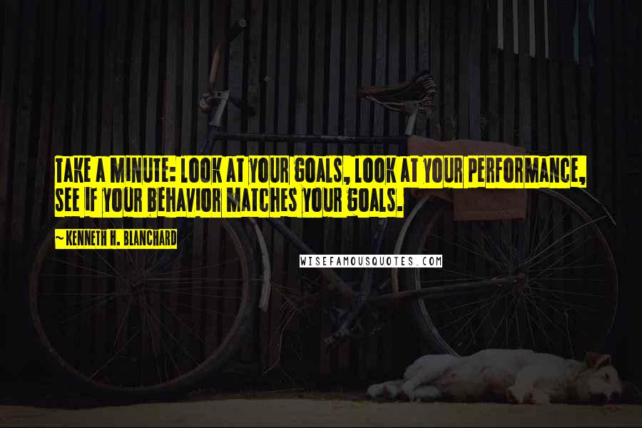 Kenneth H. Blanchard quotes: Take a minute: look at your goals, look at your performance, see if your behavior matches your goals.