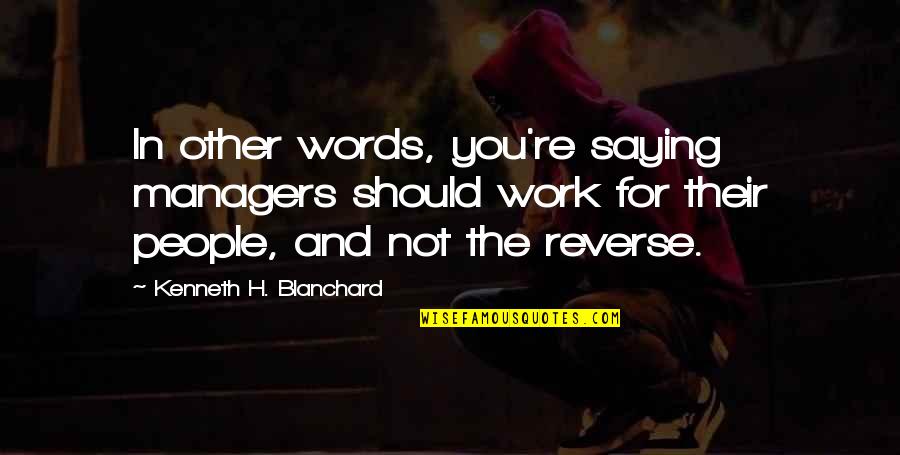 Kenneth H Blanchard Quotes By Kenneth H. Blanchard: In other words, you're saying managers should work Kenneth H Blanchard Quotes By Kenneth H. Blanchard: In other words, you're saying managers should work