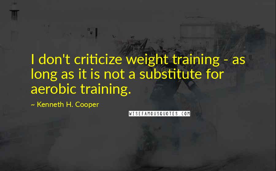 Kenneth H. Cooper quotes: I don't criticize weight training - as long as it is not a substitute for aerobic training.