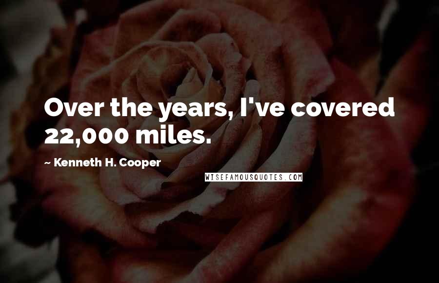 Kenneth H. Cooper quotes: Over the years, I've covered 22,000 miles.