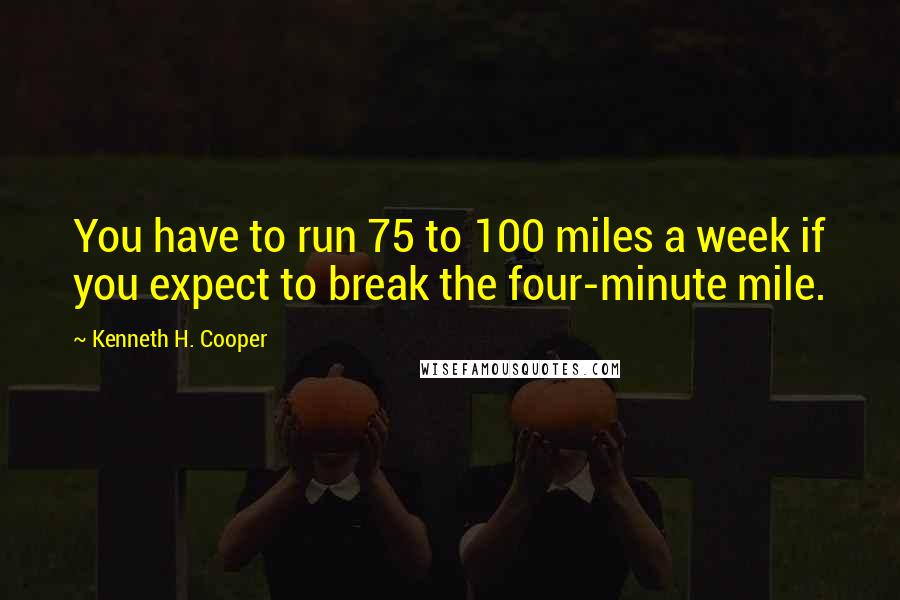 Kenneth H. Cooper quotes: You have to run 75 to 100 miles a week if you expect to break the four-minute mile.