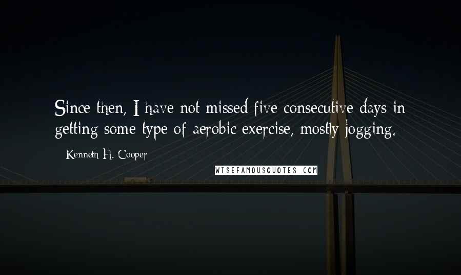 Kenneth H. Cooper quotes: Since then, I have not missed five consecutive days in getting some type of aerobic exercise, mostly jogging.