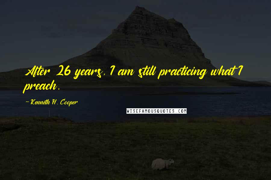 Kenneth H. Cooper quotes: After 26 years, I am still practicing what I preach.