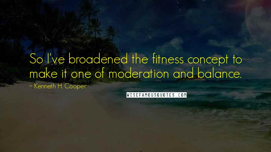 Kenneth H. Cooper quotes: So I've broadened the fitness concept to make it one of moderation and balance.