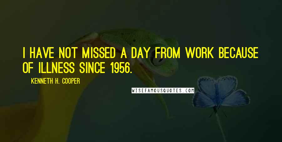 Kenneth H. Cooper quotes: I have not missed a day from work because of illness since 1956.