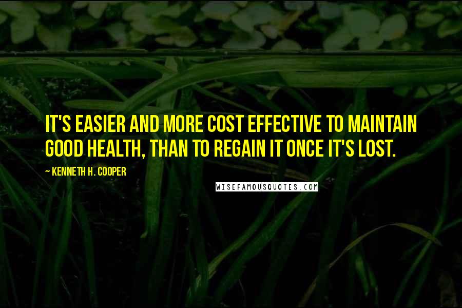 Kenneth H. Cooper quotes: It's easier and more cost effective to maintain good health, than to regain it once it's lost.